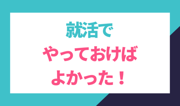 就活でやっておけばよかったこと