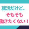 就活だけどそもそも働きたくない！