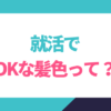 就活でも大丈夫な髪色って？